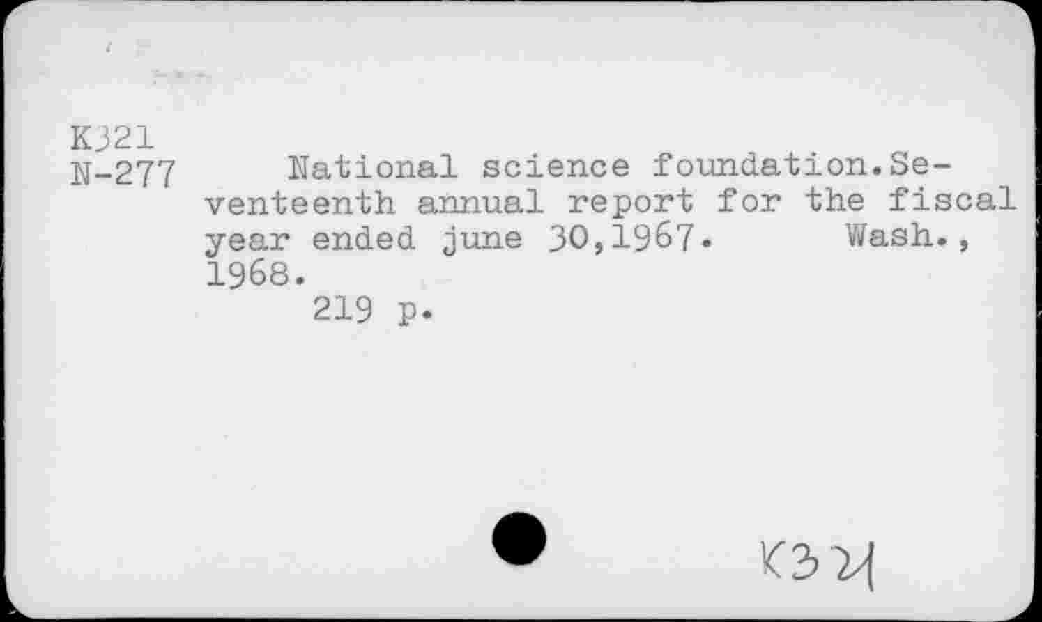 ﻿KJ21
N-277
National science foundation.Seventeenth annual report for the fiscal year ended june 30,1967» Wash., 1968.
219 P»